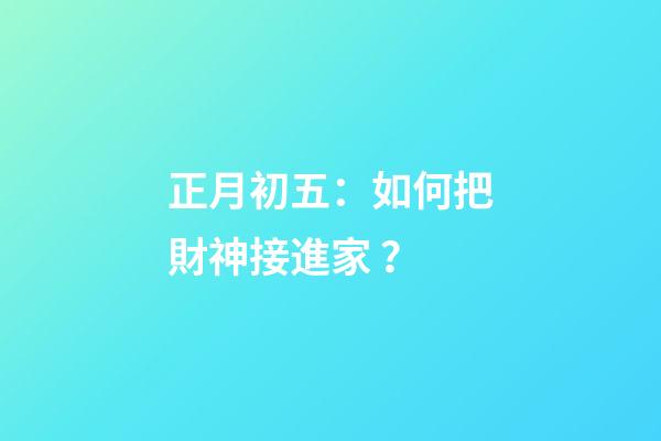 正月初五：如何把財神接進家？